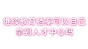 继续教育档案可以自己拿到人才中心吗，该怎么存放