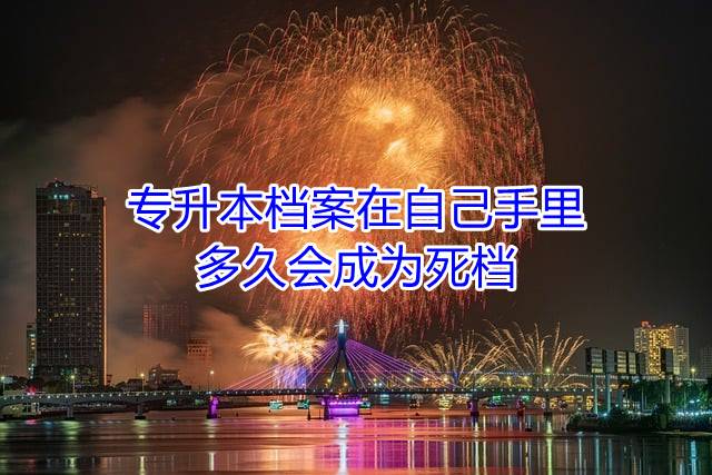 专升本档案在自己手里多久会成为死档