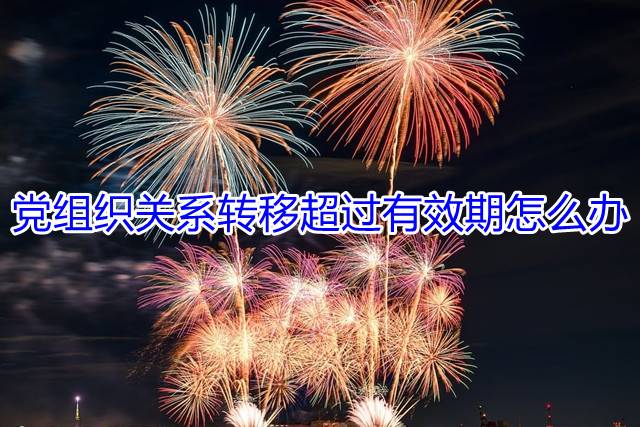 党组织关系转移超过有效期怎么办