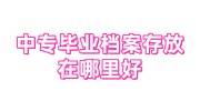 中专毕业档案存放在哪里好，存档有时间限制吗
