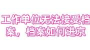 工作单位无法接受档案，档案如何进京