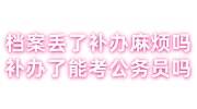 档案丢了补办麻烦吗？补办了能考公务员吗