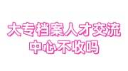 大专档案人才交流中心不收吗怎么办，还没有中专档案