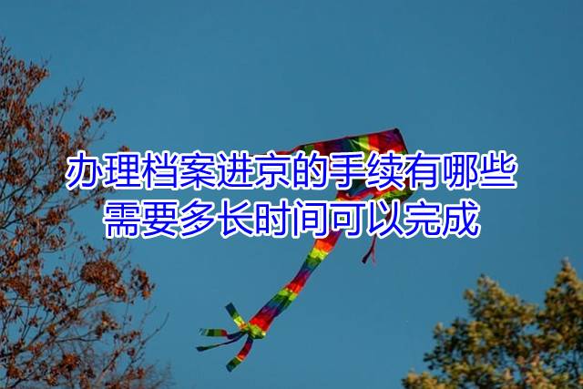 办理档案进京的手续有哪些，需要多长时间可以完成