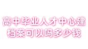 高中毕业人才中心建档案可以吗多少钱