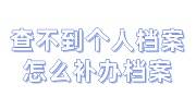 查不到个人档案怎么补办档案的手续流程大全