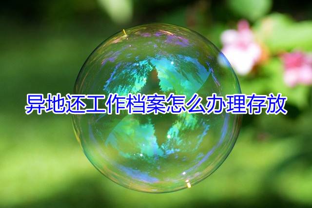 异地还工作档案怎么办理存放