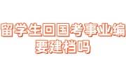 留学生回国考事业编要建档吗