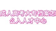 成人高考大专档案怎么入人才中心，档案烂了怎么办