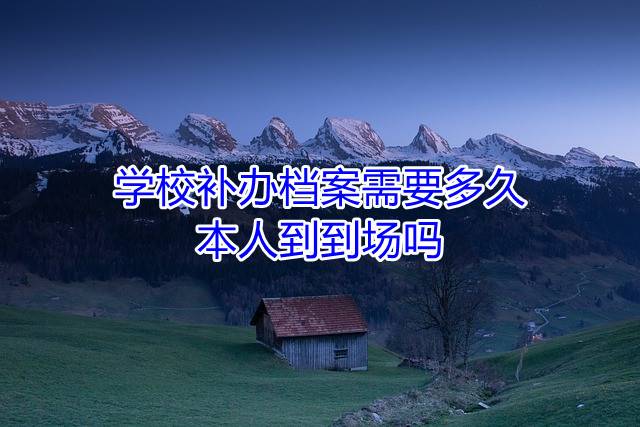 学校补办档案需要多久，本人到到场吗