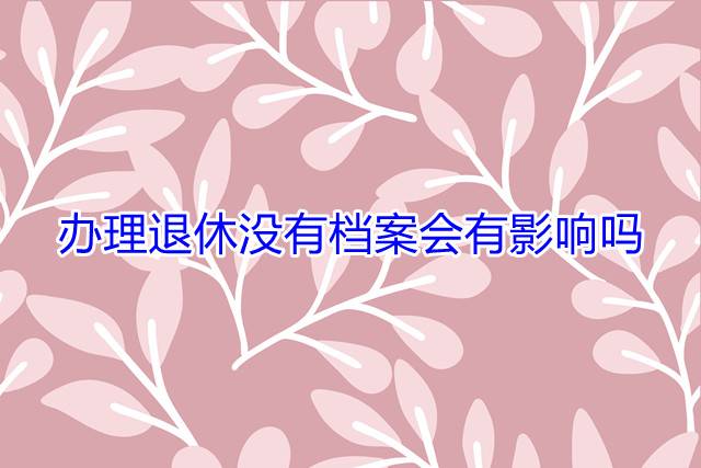 办理退休没有档案会有影响吗