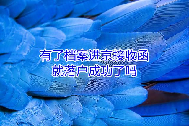 有了档案进京接收函就落户成功了吗