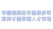学籍档案在手里很多年怎么样才能存到人才市场