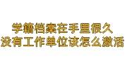 学籍档案在手里很久现在又没有工作单位该怎么激活