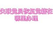 失联党员恢复党籍在哪里办理