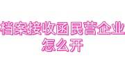 档案接收函民营企业怎么开，单位开不了咋