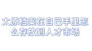 太原档案在自己手里怎么存放到人才市场，收费吗