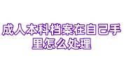 成人本科档案在自己手里怎么处理，档案袋封条拆了