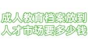 成人教育档案怎么放到人才市场需要多少钱