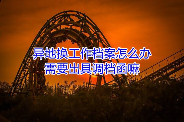 异地换工作档案怎么办，需要出具调档函嘛