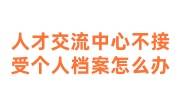 人才交流中心不接受个人档案怎么办，还能放哪