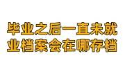 毕业之后一直未就业档案会在哪里存档，查不到怎么办 