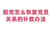 脱党怎么恢复党员关系，党组织关系丢失的补救方法