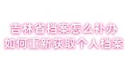 吉林省档案怎么补办如何重新获取吉林省个人档案