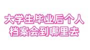 大学生毕业后个人档案会到哪里去，会到自己手里吗
