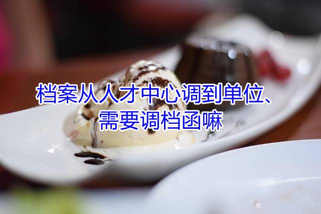 档案从人才中心调到单位，需要调档函嘛