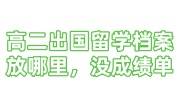 高二出国留学档案放哪里，没有高三成绩留学生建档咋办