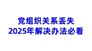 现在党组织关系丢失还能找回吗，2025年解决办法必看