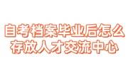 自考档案毕业后应该放哪里，怎么存放人才交流中心