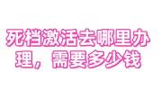死档激活去哪里办理，一般需要多少钱