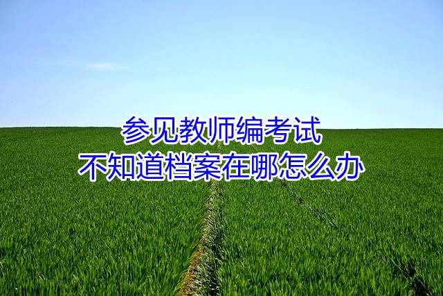 参加教师编考试不知道档案在哪怎么办