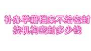 补办学籍档案不给密封怎么办，找机构密封多少钱