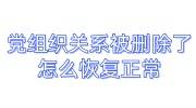 党组织关系被删除了怎么恢复正常