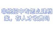 非统招中专怎么建档案，存人才收费吗
