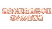 档案长期在自己手里怎么办山西省,还被要报到证