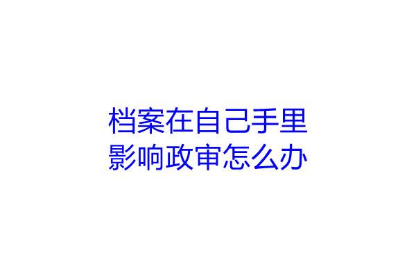 档案在自己手里影响政审怎么办