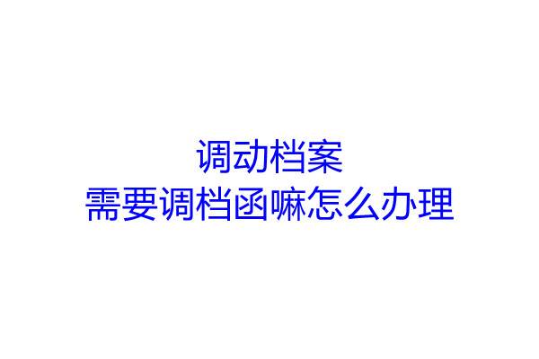 调动档案需要调档函嘛怎么办理