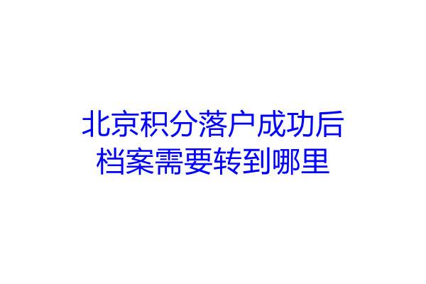 北京积分落户成功后档案需要转到哪里