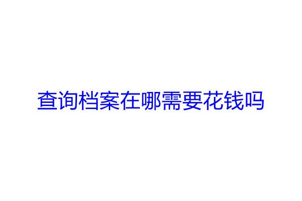 查询档案在哪需要花钱吗