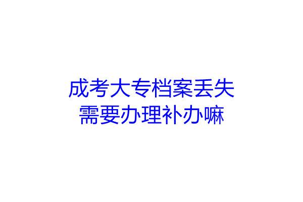 成考大专档案丢失需要办理补办嘛