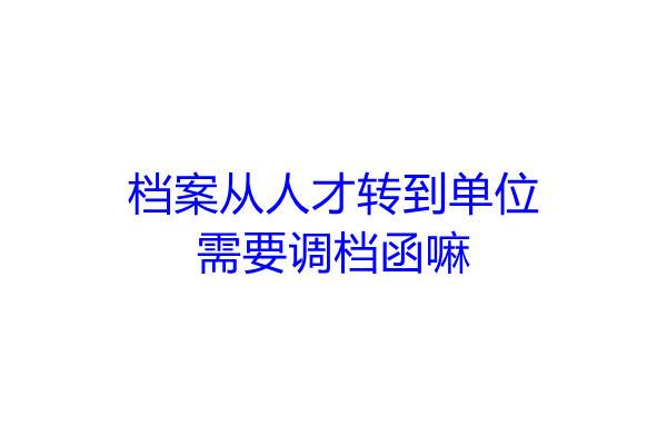 档案从人才转到单位需要调档函嘛