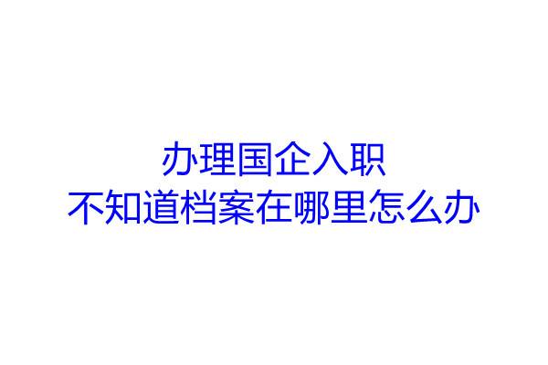 办理国企入职不知道档案在哪里怎么办