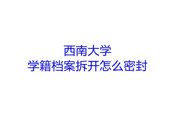 西南大学学籍档案拆开怎么密封