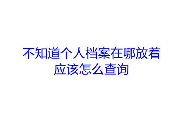 不知道个人档案在哪放着，应该怎么查询