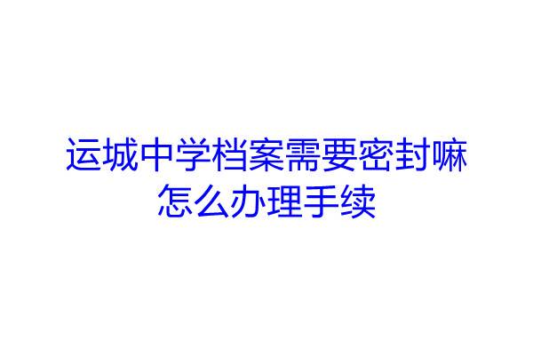 运城中学档案需要密封嘛，怎么办理手续