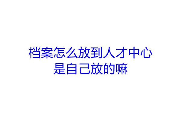 档案怎么放到人才中心是自己放的嘛